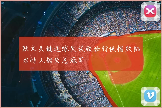 欧文关键运球失误致独行侠惜败凯尔特人错失总冠军