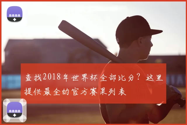 查找2018年世界杯全部比分？这里提供最全的官方赛果列表