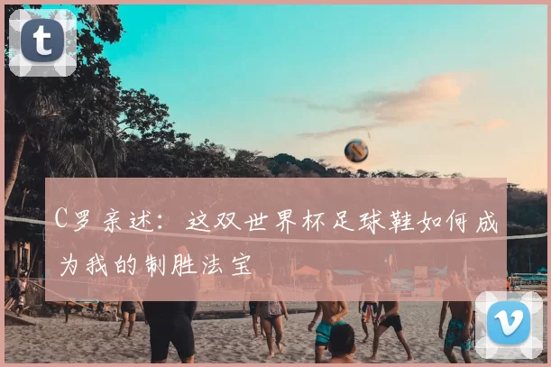 C罗亲述：这双世界杯足球鞋如何成为我的制胜法宝