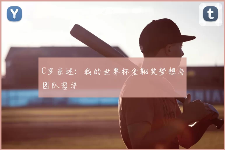 C罗亲述：我的世界杯金靴奖梦想与团队哲学