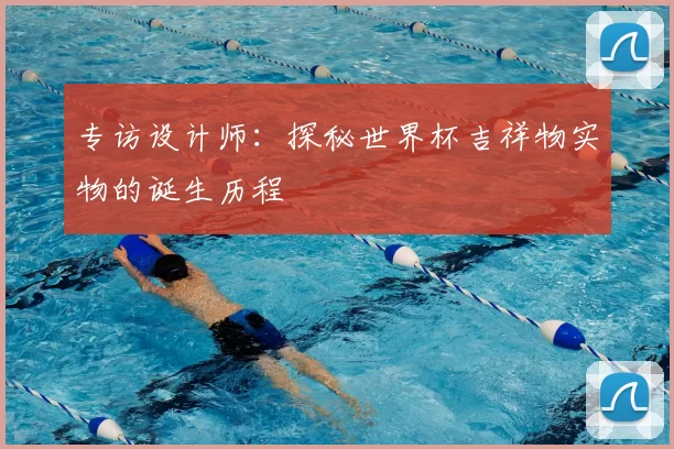 专访设计师：探秘世界杯吉祥物实物的诞生历程