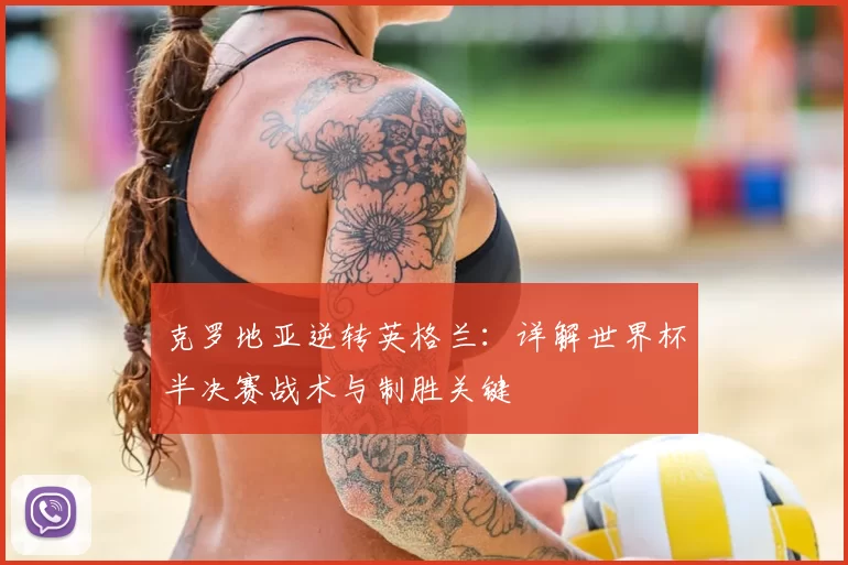 克罗地亚逆转英格兰:详解世界杯半决赛战术与制胜关键