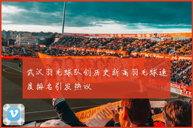 武汉羽毛球队创历史新高羽毛球速度排名引发热议