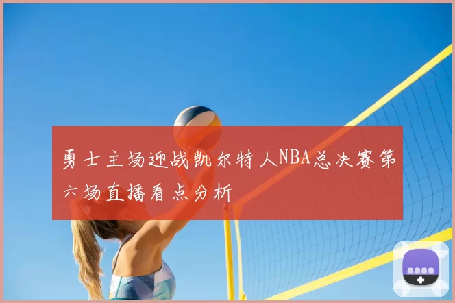勇士主场迎战凯尔特人NBA总决赛第六场直播看点分析