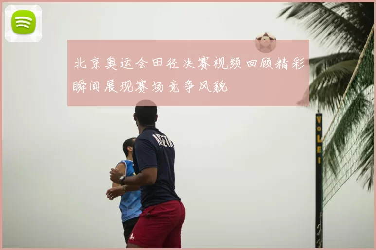 北京奥运会田径决赛视频回顾精彩瞬间展现赛场竞争风貌