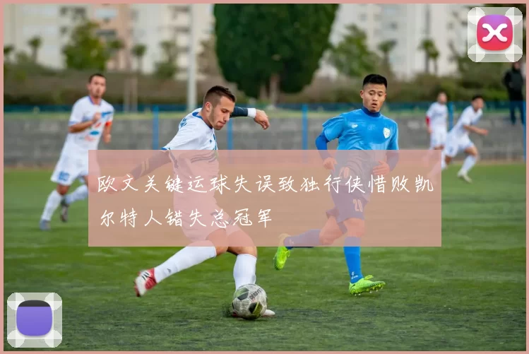 欧文关键运球失误致独行侠惜败凯尔特人错失总冠军