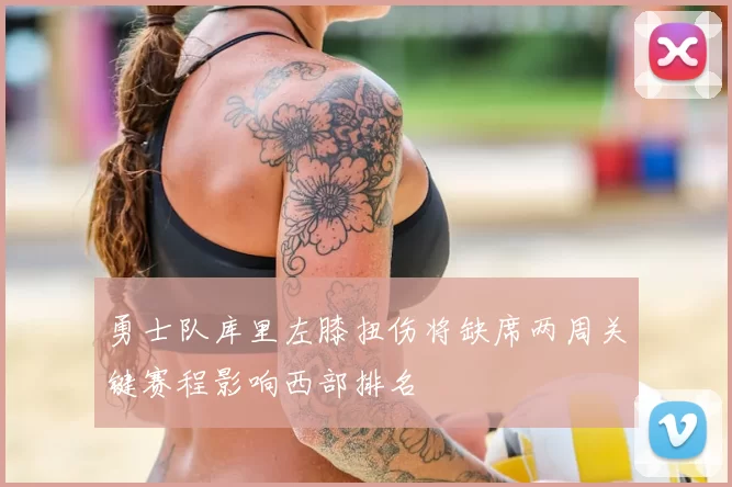 勇士队库里左膝扭伤将缺席两周关键赛程影响西部排名