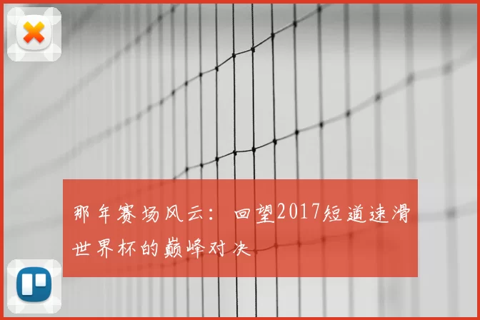 那年赛场风云:回望2017短道速滑世界杯的巅峰对决