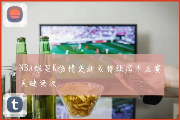 NBA球星K伤情更新或将缺席季后赛关键场次
