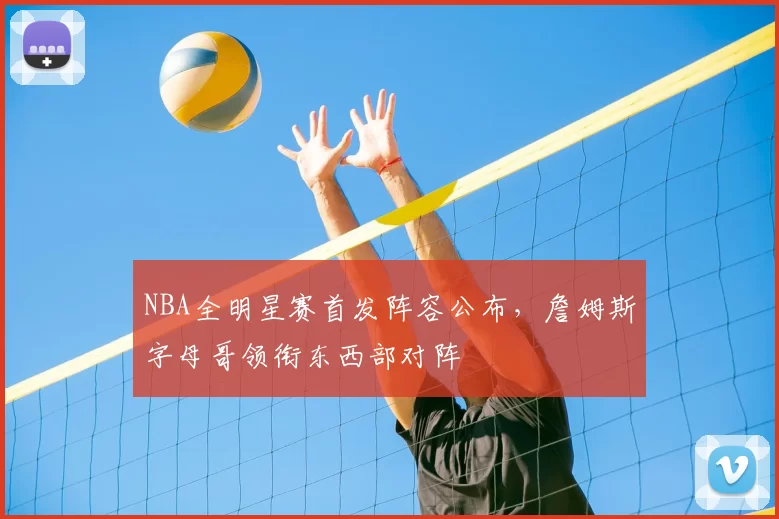 NBA全明星赛首发阵容公布,詹姆斯字母哥领衔东西部对阵