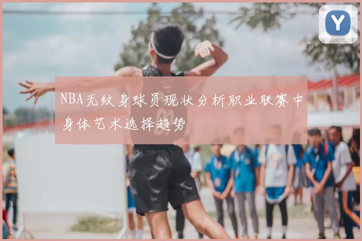 NBA无纹身球员现状分析职业联赛中身体艺术选择趋势