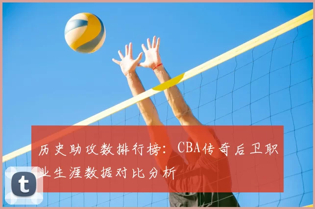 历史助攻数排行榜:CBA传奇后卫职业生涯数据对比分析