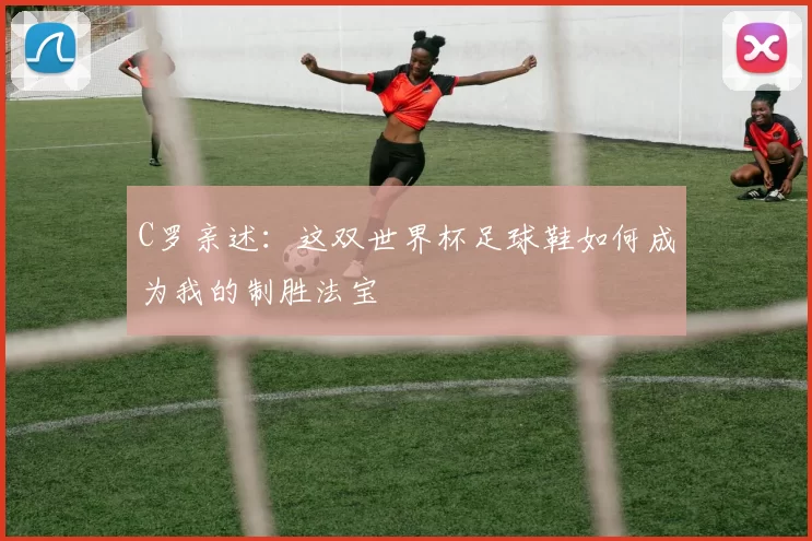 C罗亲述：这双世界杯足球鞋如何成为我的制胜法宝
