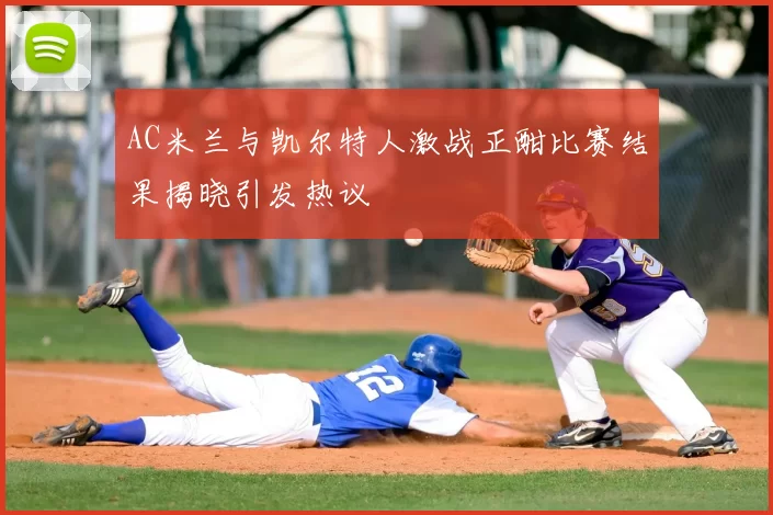 AC米兰与凯尔特人激战正酣比赛结果揭晓引发热议