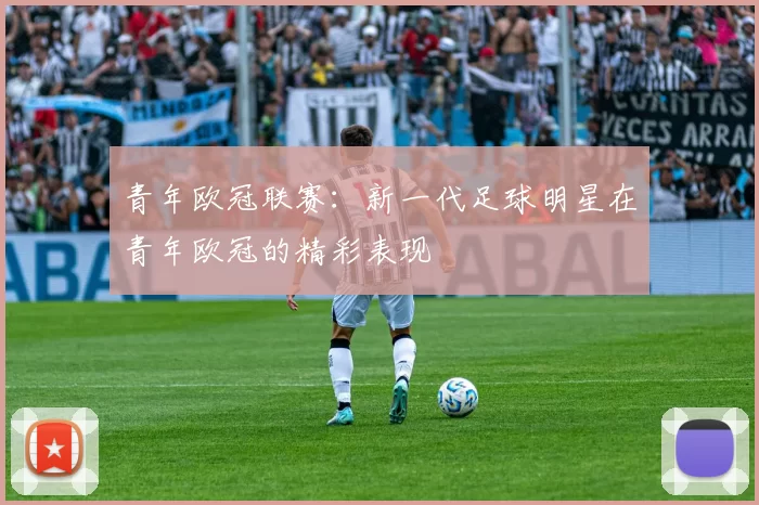 青年欧冠联赛:新一代足球明星在青年欧冠的精彩表现