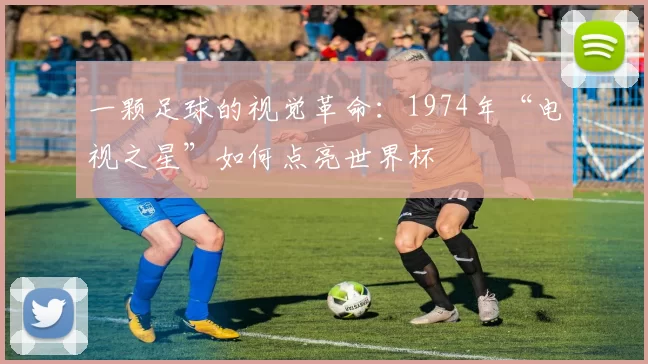 一颗足球的视觉革命：1974年“电视之星”如何点亮世界杯