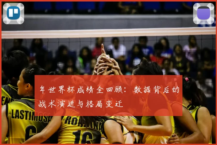 年世界杯成绩全回顾：数据背后的战术演进与格局变迁