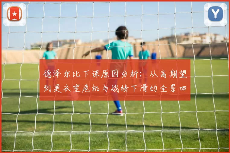 德泽尔比下课原因分析:从高期望到更衣室危机与战绩下滑的全景回顾