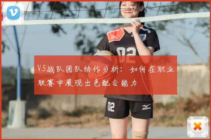 V5战队团队协作分析:如何在职业联赛中展现出色配合能力