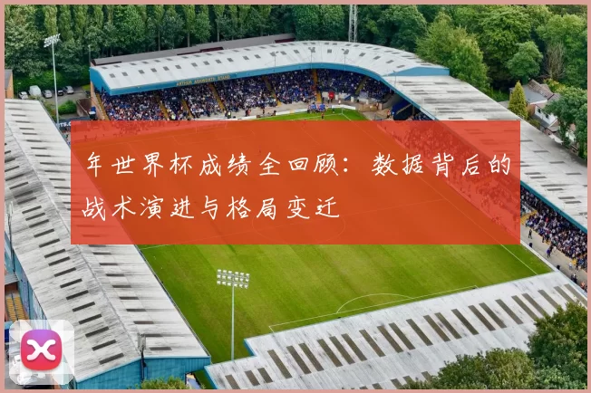 年世界杯成绩全回顾:数据背后的战术演进与格局变迁