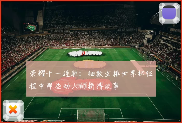 荣耀十一连胜:细数女排世界杯征程中那些动人的拼搏故事