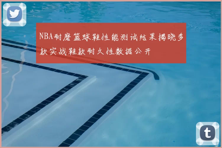 NBA耐磨篮球鞋性能测试结果揭晓多款实战鞋款耐久性数据公开