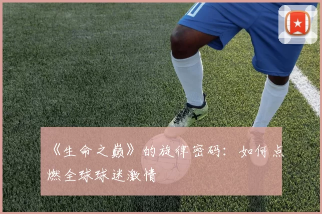 《生命之巅》的旋律密码:如何点燃全球球迷激情