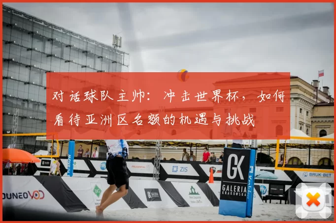 对话球队主帅:冲击世界杯,如何看待亚洲区名额的机遇与挑战