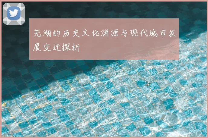 芜湖的历史文化渊源与现代城市发展变迁探析