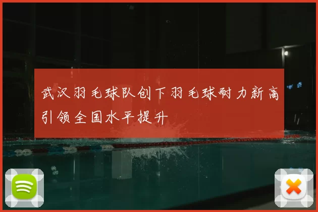 武汉羽毛球队创下羽毛球耐力新高引领全国水平提升