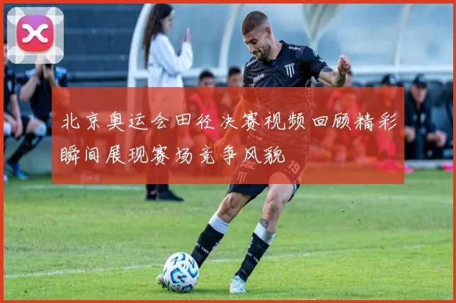 北京奥运会田径决赛视频回顾精彩瞬间展现赛场竞争风貌