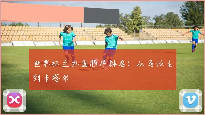 世界杯主办国顺序排名:从乌拉圭到卡塔尔