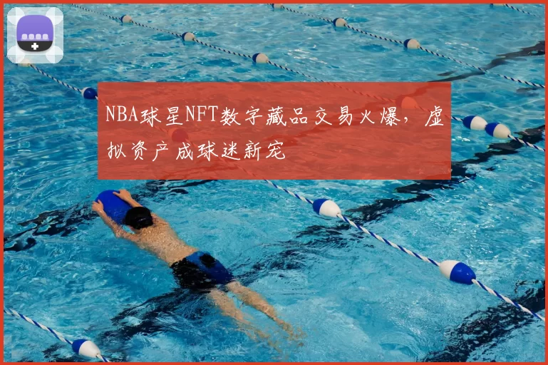 NBA球星NFT数字藏品交易火爆，虚拟资产成球迷新宠