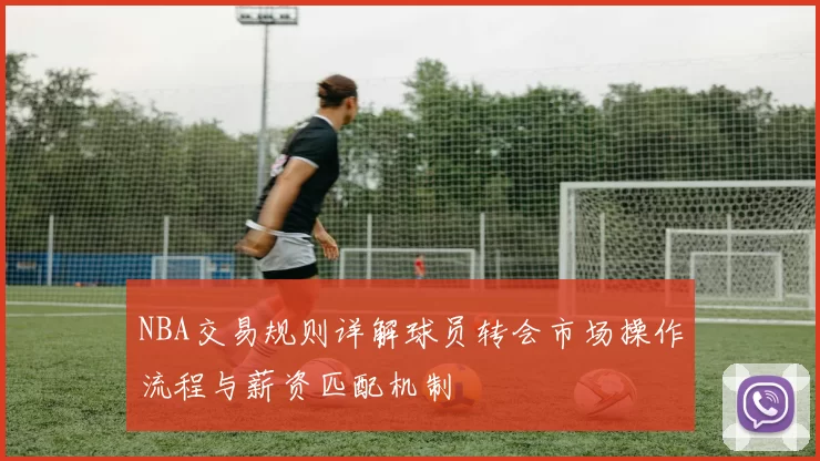 NBA交易规则详解球员转会市场操作流程与薪资匹配机制