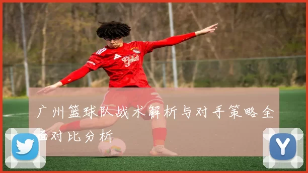 广州篮球队战术解析与对手策略全面对比分析
