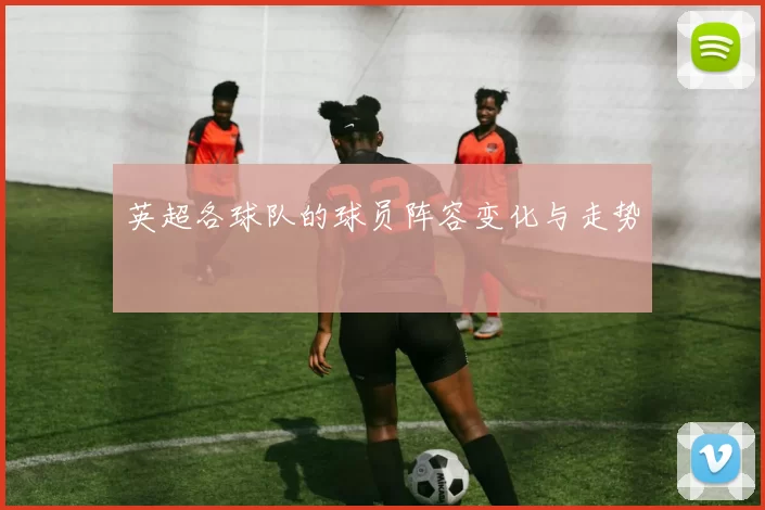 英超各球队的球员阵容变化与走势