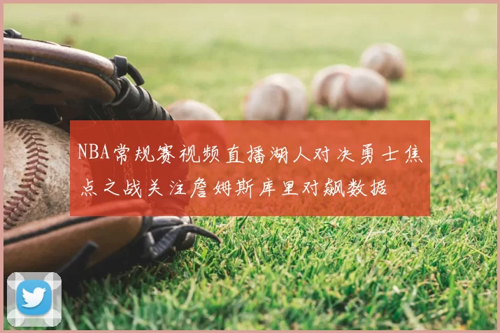 NBA常规赛视频直播湖人对决勇士焦点之战关注詹姆斯库里对飙数据