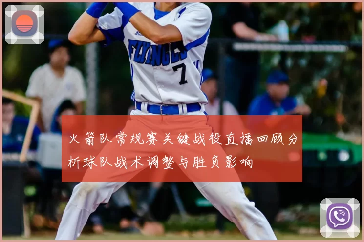 火箭队常规赛关键战役直播回顾分析球队战术调整与胜负影响