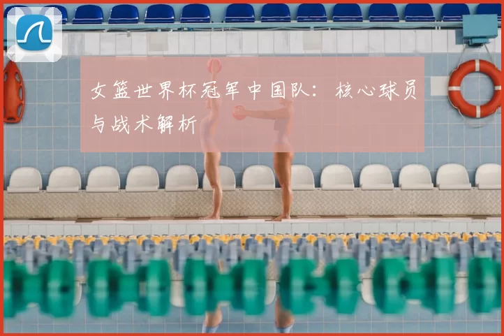 女篮世界杯冠军中国队:核心球员与战术解析