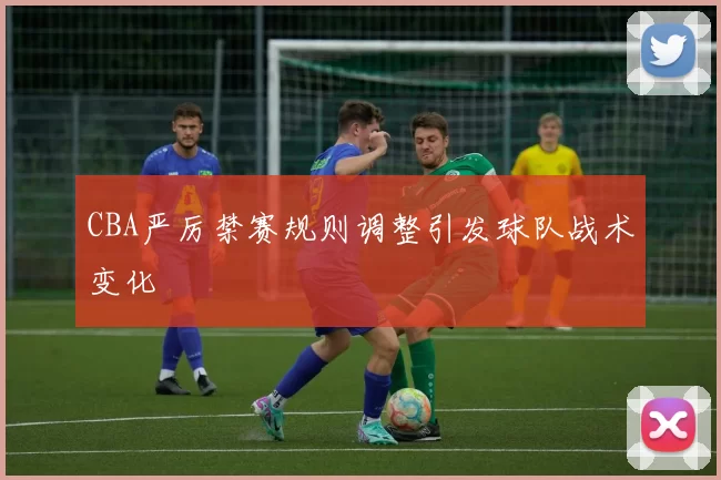 CBA严厉禁赛规则调整引发球队战术变化