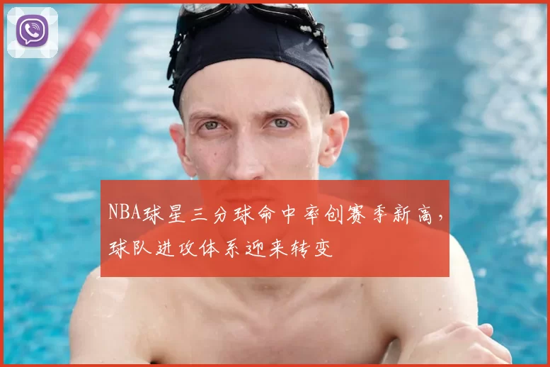 NBA球星三分球命中率创赛季新高，球队进攻体系迎来转变