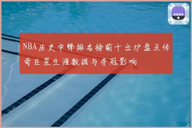 NBA历史中锋排名榜前十出炉盘点传奇巨星生涯数据与夺冠影响