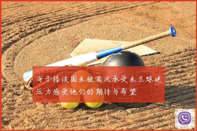 海于格谈国米被淘汰承受米兰球迷压力感受他们的期待与希望
