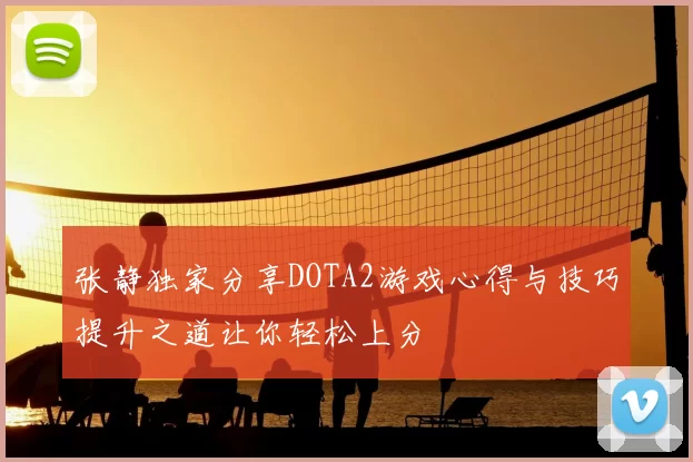 张静独家分享DOTA2游戏心得与技巧提升之道让你轻松上分