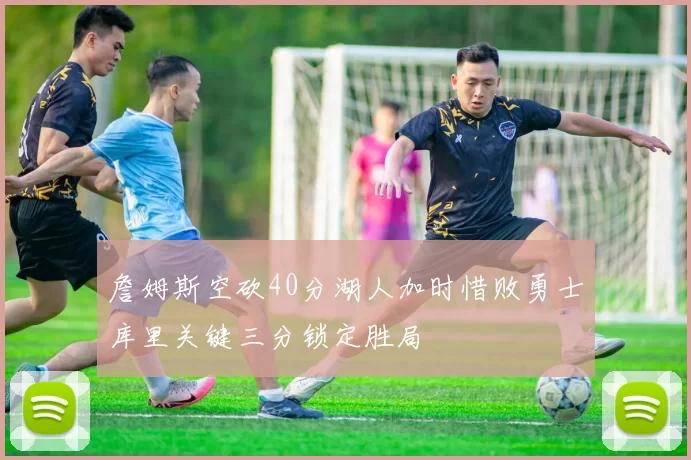 詹姆斯空砍40分湖人加时惜败勇士库里关键三分锁定胜局