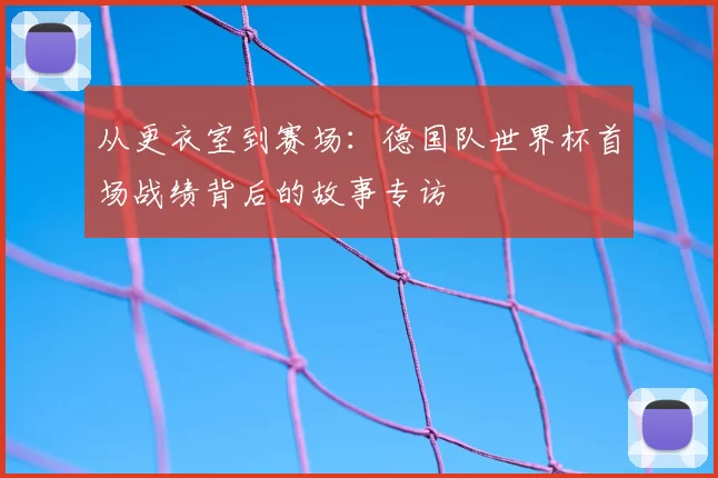 从更衣室到赛场：德国队世界杯首场战绩背后的故事专访