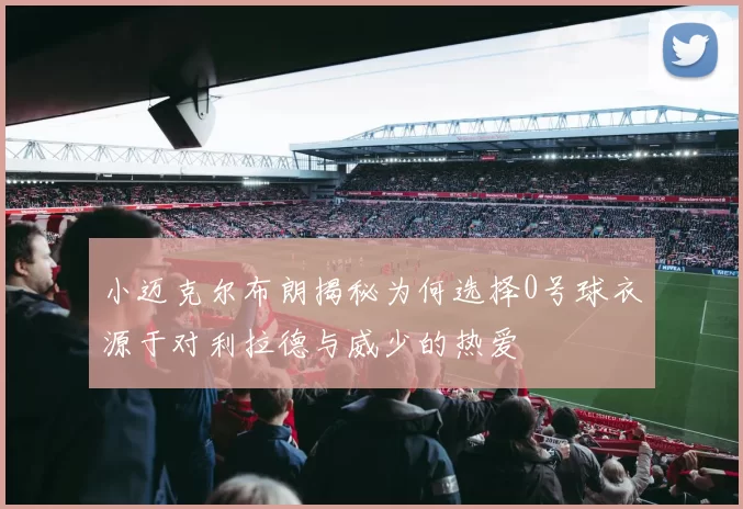 小迈克尔布朗揭秘为何选择0号球衣源于对利拉德与威少的热爱