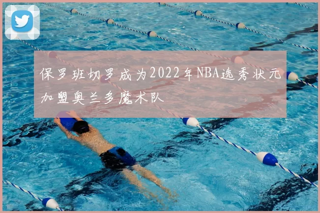 保罗班切罗成为2022年NBA选秀状元加盟奥兰多魔术队