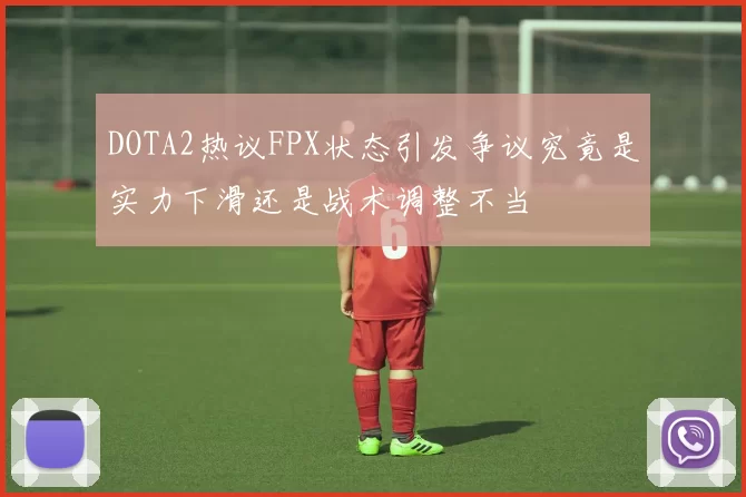 DOTA2热议FPX状态引发争议究竟是实力下滑还是战术调整不当