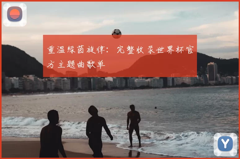 重温绿茵旋律:完整收录世界杯官方主题曲歌单